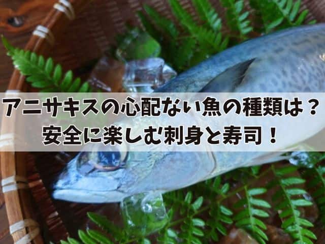 アニサキスの心配なしの魚の種類は？安全に楽しむ刺身と寿司！